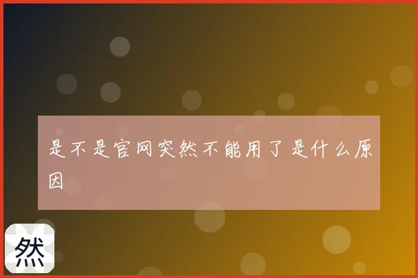 是不是官网突然不能用了是什么原因