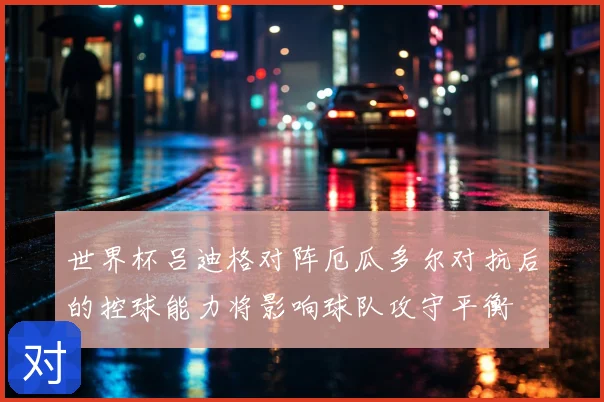 世界杯吕迪格对阵厄瓜多尔对抗后的控球能力将影响球队攻守平衡
